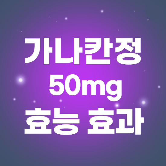  가나칸정50mg 효과, 효능 제대로 알고 복용하자