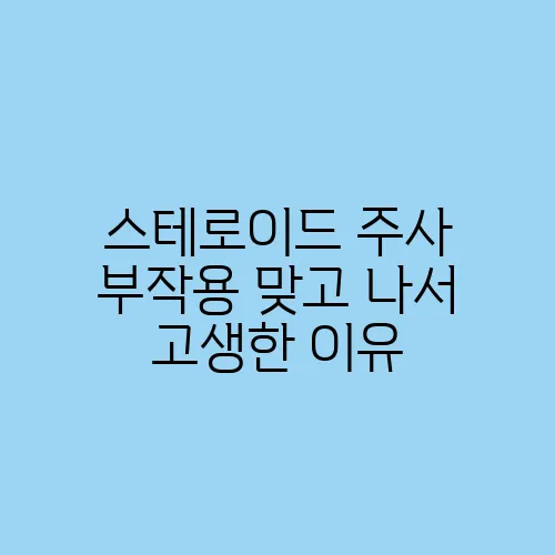 스테로이드 주사 부작용 맞고 나서 고생한 이유