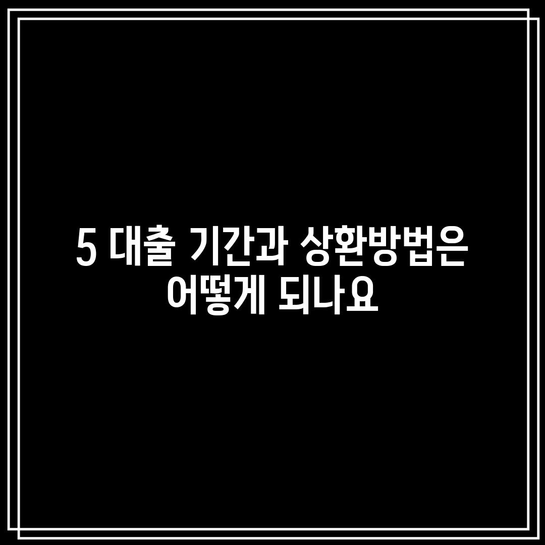 5. 대출 기간과 상환방법은 어떻게 되나요?