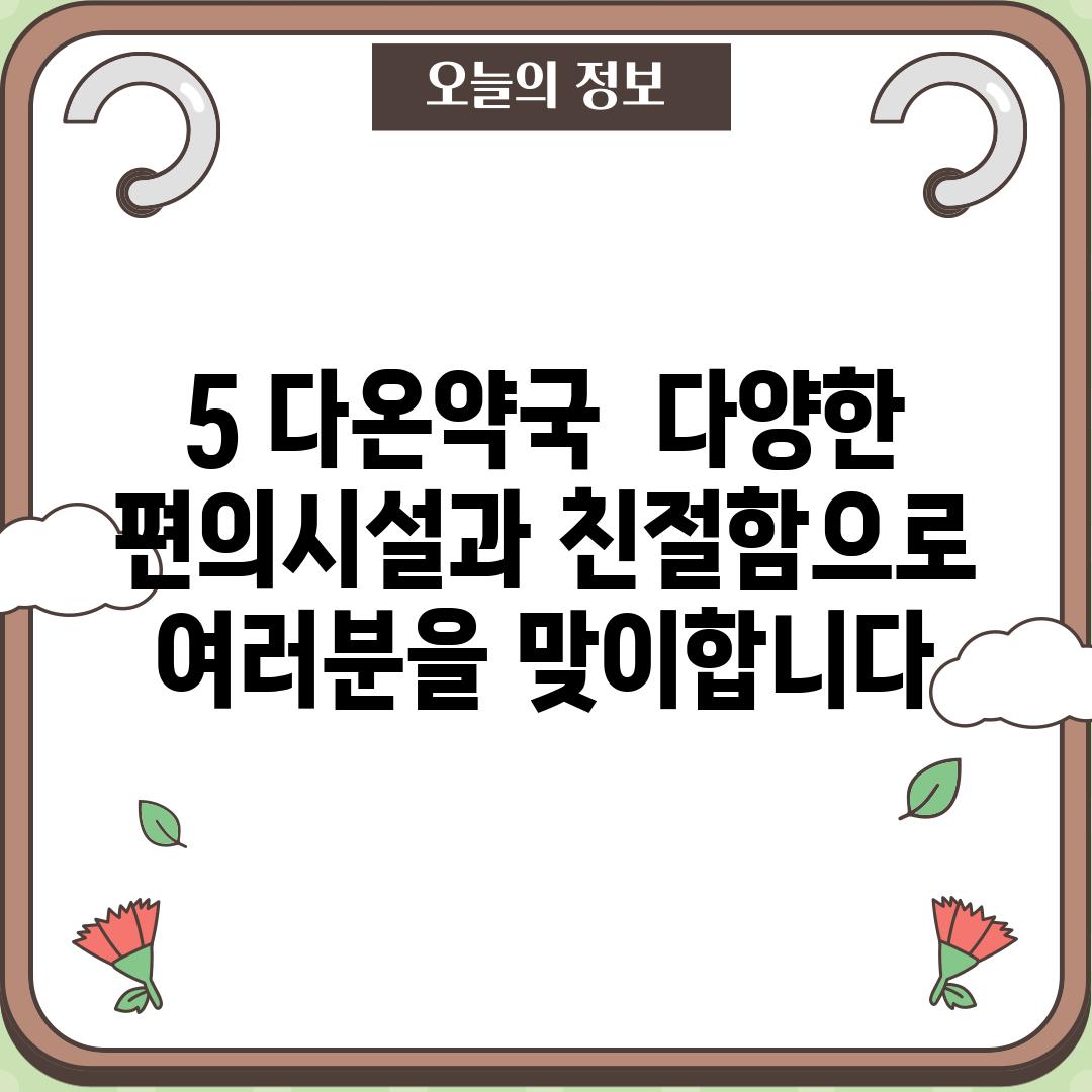 5. 다온약국:  다양한 편의시설과 친절함으로 여러분을 맞이합니다!