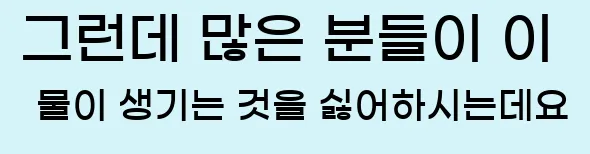  그런데 많은 분들이 이 물이 생기는 것을 싫어하시는데요
