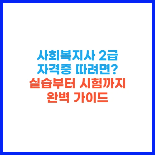 사회복지사 2급 자격증 따려면 실습부터 시험까지 완벽 가이드