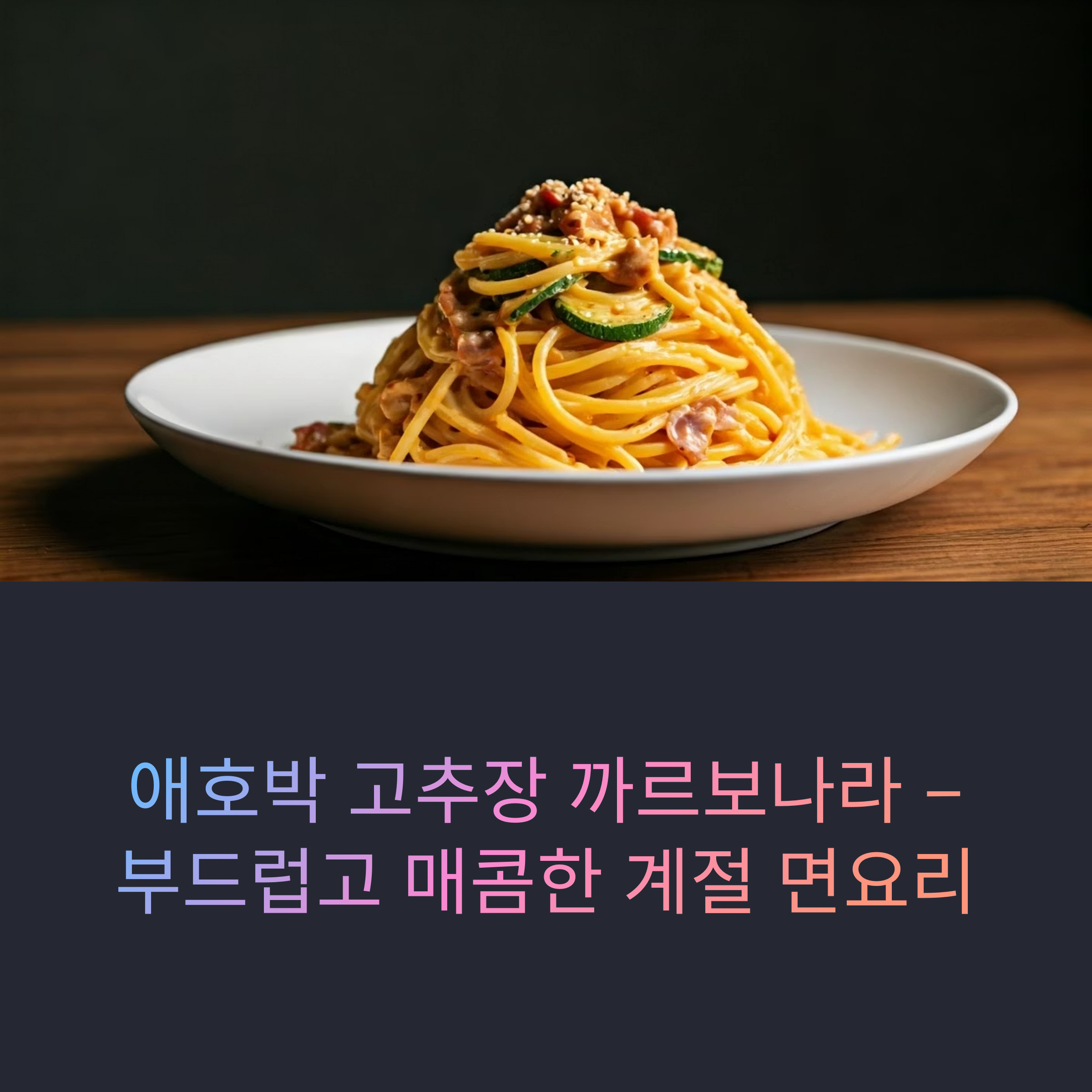 애호박 고추장 까르보나라 – 부드럽고 매콤한 계절 면요리