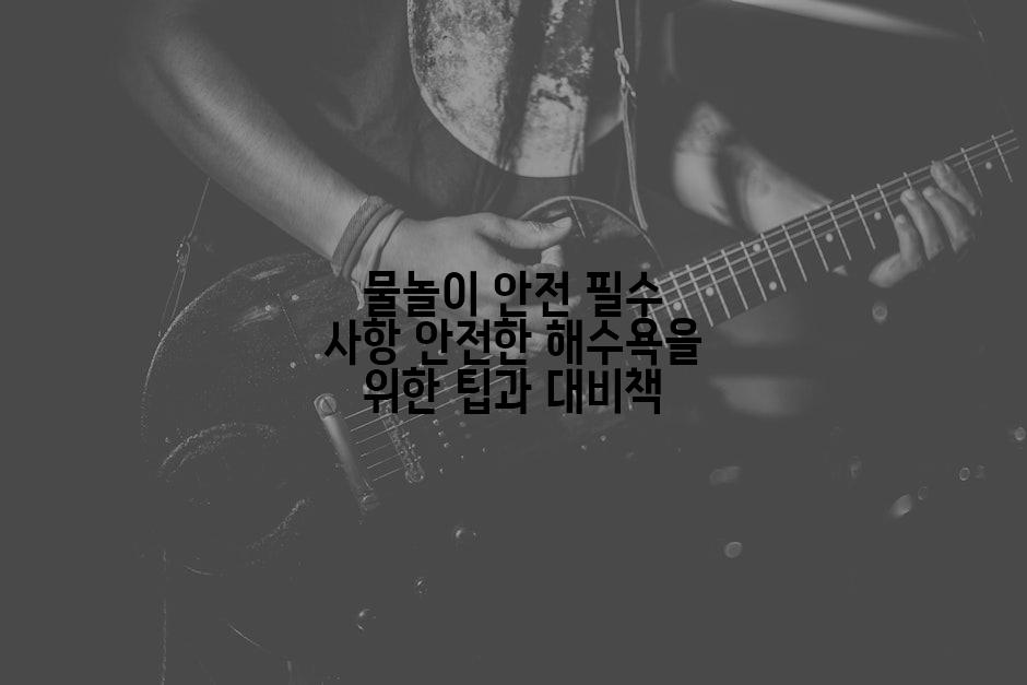 물놀이 안전 필수 사항 안전한 해수욕을 위한 팁과 대비책