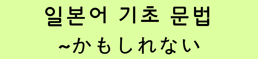  일본어 기초 문법: ~かもしれない