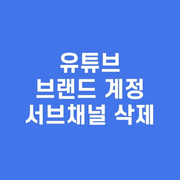 유튜브-브랜드-계정-서브채널-삭제