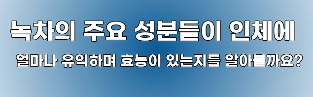 녹차의 주요 성분들이 인체에 얼마나 유익하며 효능이 있는지를 알아볼까요?
