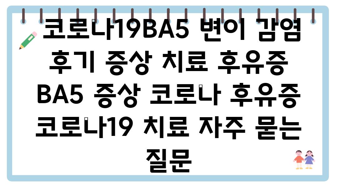  코로나19BA5 변이 감염 후기 증상 치료 후유증   BA5 증상 코로나 후유증 코로나19 치료 자주 묻는 질문