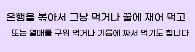  은행을 볶아서 그냥 먹거나, 꿀에 재어 먹고, 또는 열매를 구워 먹거나, 기름에 짜서 먹기도 합니다.