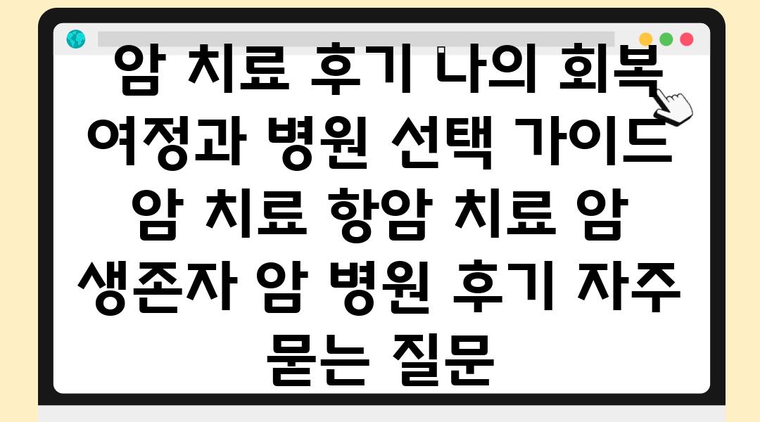  암 치료 후기 나의 회복 여정과 병원 선택 설명서  암 치료 항암 치료 암 생존자 암 병원 후기 자주 묻는 질문