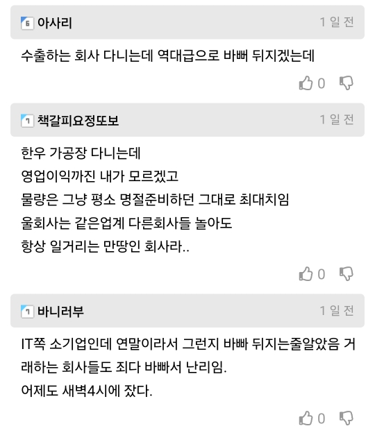 아사리
수출하는 회사 다니는데 역대급으로 바뻐 뒤지겠는데
1 책갈피요정또보
한우 가공장 다니는데 영업이익까진 내가 모르겠고 물량은 그냥 평소 명절준비하던 그대로 최대치임 울회사는 같은업계 다른회사들 놀아도 항상 일거리는 만땅인 회사라..
1일전
0
1일전
0
1일전
1 바니러부
IT쪽 소기업인데 연말이라서 그런지 바빠 뒤지는줄알았음 거 래하는 회사들도 죄다 바빠서 난리임.
어제도 새벽4시에 잤다.
0