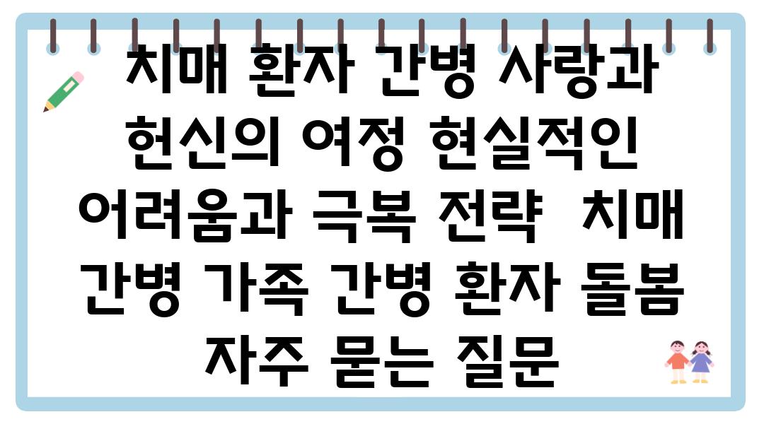  치매 환자 간병 사랑과 헌신의 여정 현실적인 어려움과 극복 전략  치매 간병 가족 간병 환자 돌봄 자주 묻는 질문