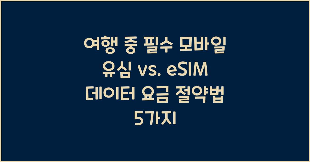 여행 중 필수! 모바일 유심 vs. eSIM 비교 및 데이터 요금 절약법
