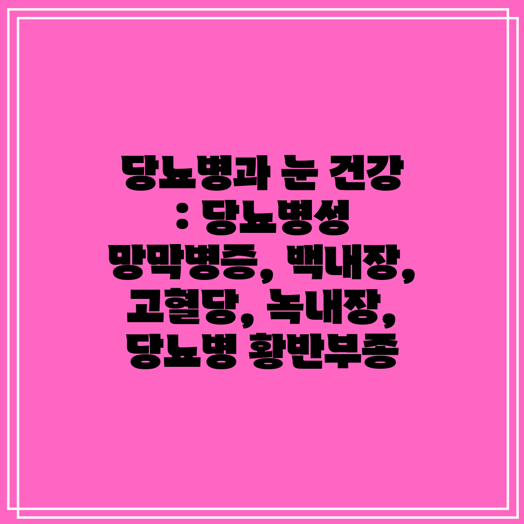 당뇨병과 눈 건강  당뇨병성 망막병증, 백내장, 고혈당