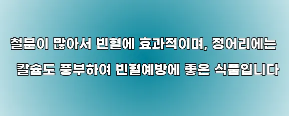 철분이 많아서 빈혈에 효과적이며, 정어리에는 칼슘도 풍부하여 빈혈예방에 좋은 식품입니다