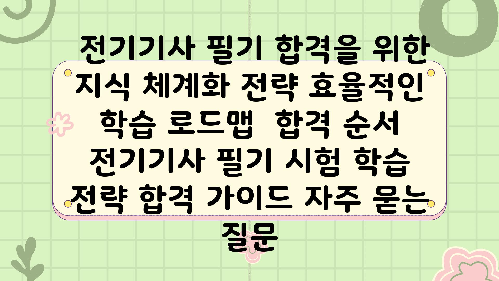  전기기사 필기 합격을 위한 지식 체계화 전략 효율적인 학습 로드맵  합격 순서  전기기사 필기 시험 학습 전략 합격 설명서 자주 묻는 질문