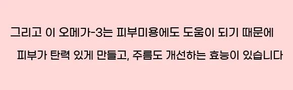  그리고 이 오메가-3는 피부미용에도 도움이 되기 때문에 피부가 탄력 있게 만들고, 주름도 개선하는 효능이 있습니다