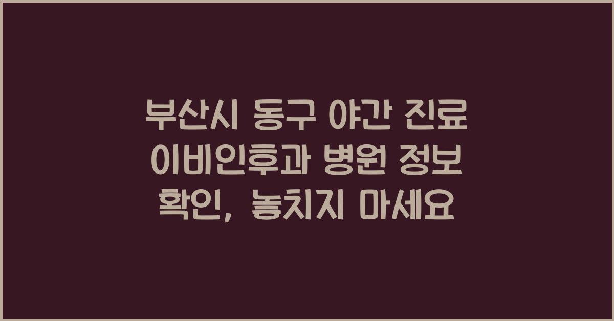 부산시 동구 야간 진료 이비인후과 병원 정보 확인