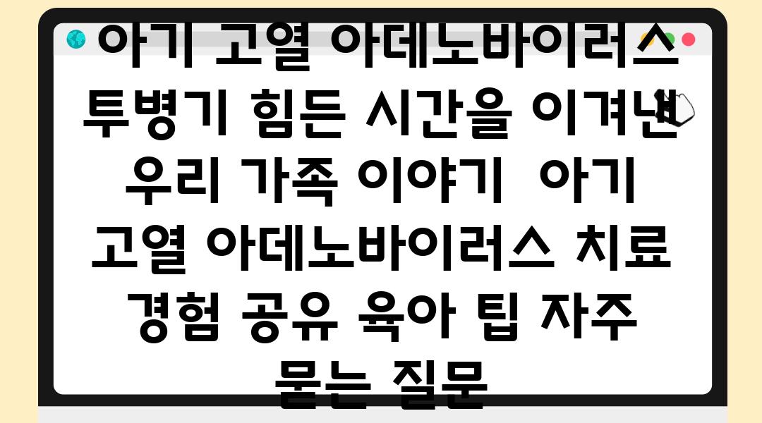  아기 고열 아데노바이러스 투병기 힘든 시간을 이겨낸 우리 가족 이야기  아기 고열 아데노바이러스 치료 경험 공유 육아 팁 자주 묻는 질문