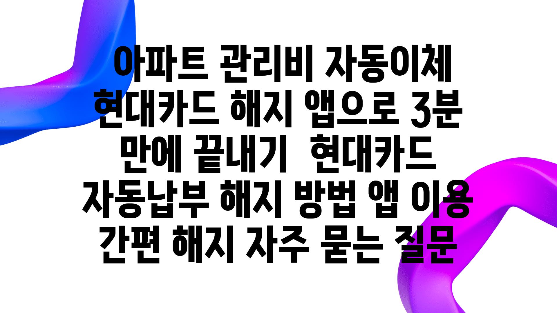  아파트 관리비 자동이체 현대카드 해지 앱으로 3분 만에 끝내기  현대카드 자동납부 해지 방법 앱 이용 간편 해지 자주 묻는 질문