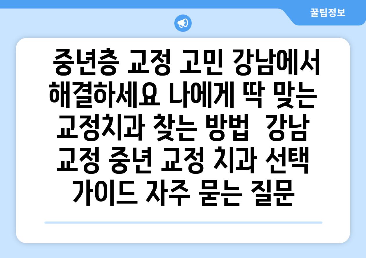  중년층 교정 고민 강남에서 해결하세요 나에게 딱 맞는 교정치과 찾는 방법  강남 교정 중년 교정 치과 선택 설명서 자주 묻는 질문