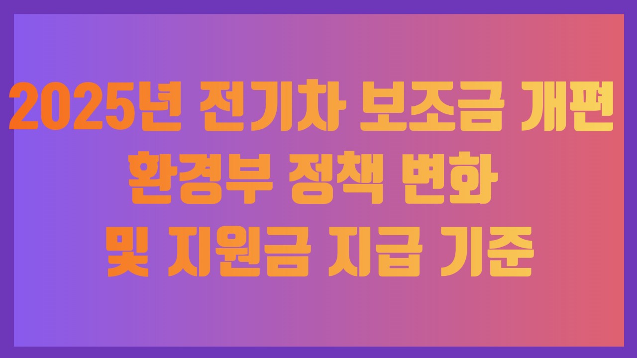 2025년 전기차 보조금 개편, 환경부 정책 변화 및 지원금 지급 기준