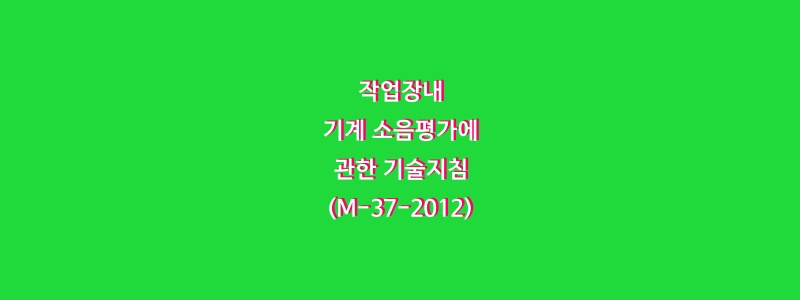  작업장내 기계 소음평가에 관한 기술지침(M-37-2012)