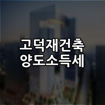  고덕 재건축 환급금 양도소득세 장점은?