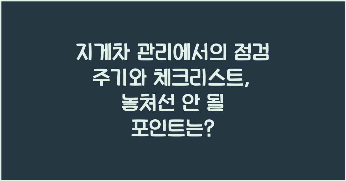 지게차 관리에서의 점검 주기와 체크리스트