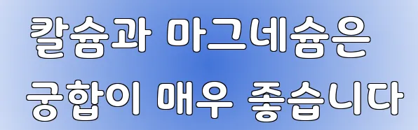  칼슘과 마그네슘은 궁합이 매우 좋습니다