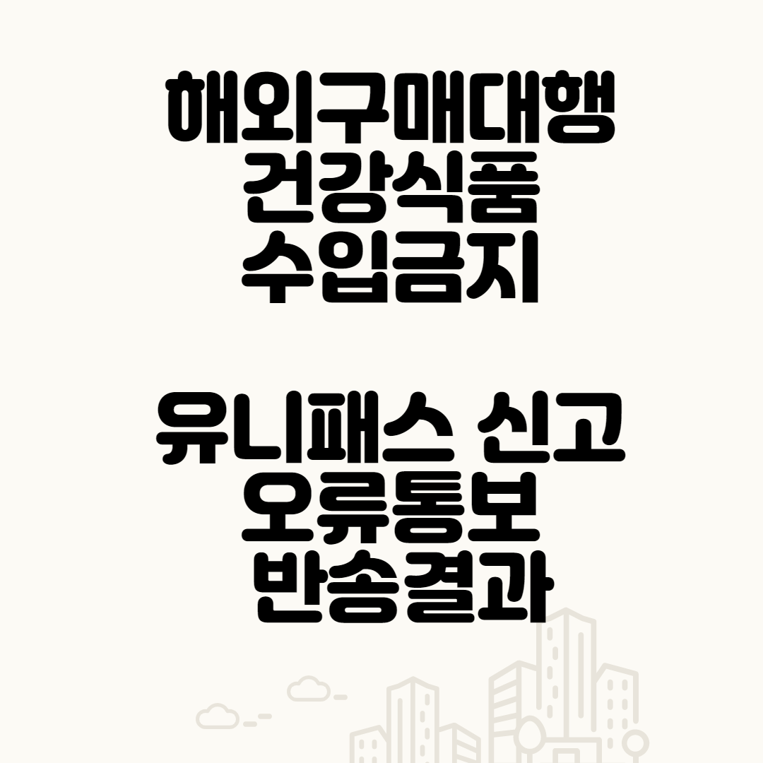  해외구매대행 건강식품 수입금지 유니패스 신고 오류통보 반송결과