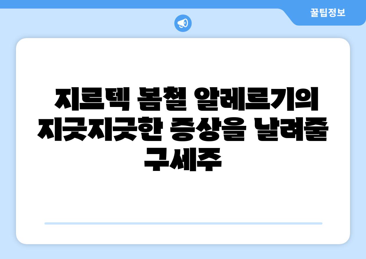  지르텍 봄철 알레르기의 지긋지긋한 증상을 날려줄 구세주