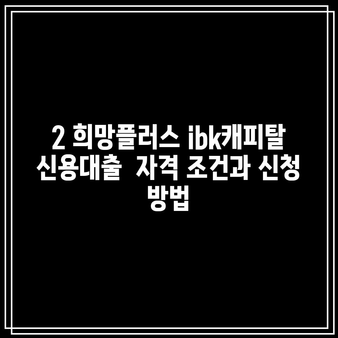 2. 희망플러스 ibk캐피탈 신용대출:  자격 조건과 신청 방법