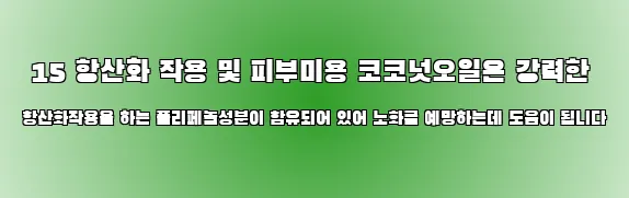  15 항산화 작용 및 피부미용 코코넛오일은 강력한 항산화작용을 하는 폴리페놀성분이 함유되어 있어 노화를 예방하는데 도움이 됩니다