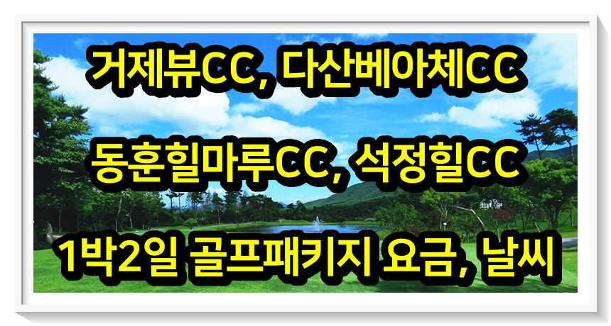  [0523] 거제뷰, 다산베아체, 동훈힐마루, 석정힐CC 1박2일 골프패키지 요금, 날씨