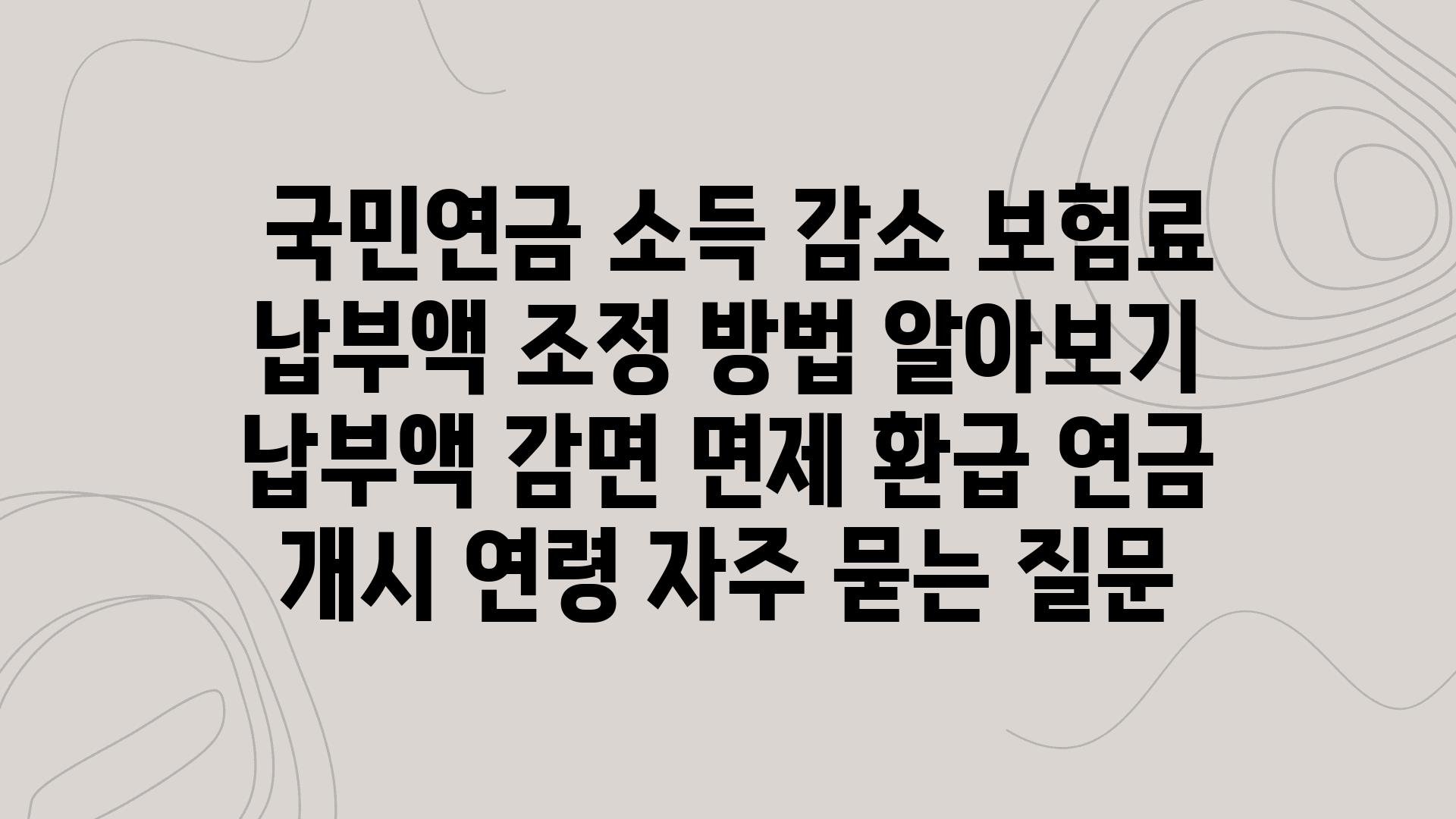  국민연금 소득 감소 보험료 납부액 조정 방법 알아보기  납부액 감면 면제 환급 연금 개시 연령 자주 묻는 질문