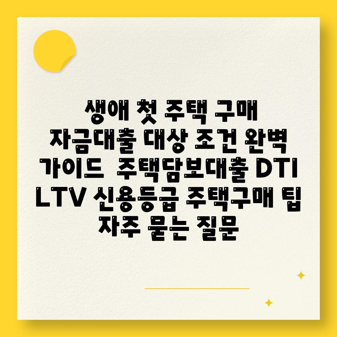  생애 첫 주택 구매 자금대출 대상 조건 완벽 안내  주택담보대출 DTI LTV 신용등급 주택구매 팁 자주 묻는 질문