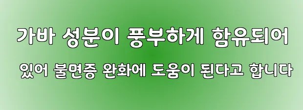  가바 성분이 풍부하게 함유되어 있어 불면증 완화에 도움이 된다고 합니다