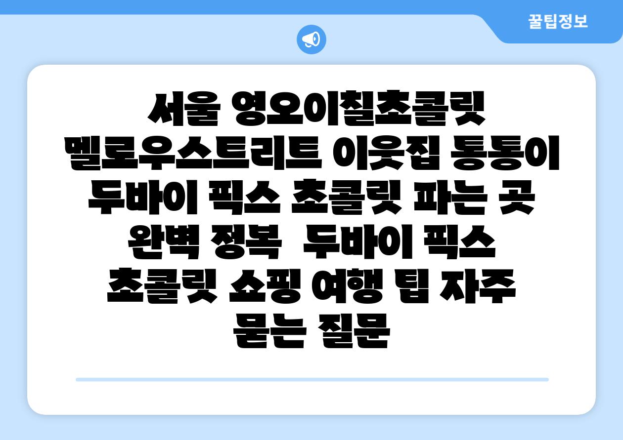  서울 영오이칠초콜릿 멜로우스트리트 이웃집 통통이 두바이 픽스 초콜릿 파는 곳 완벽 정복  두바이 픽스 초콜릿 쇼핑 여행 팁 자주 묻는 질문