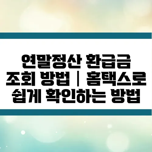 연말정산 환급금 조회 방법│홈택스로 쉽게 확인하는 방법