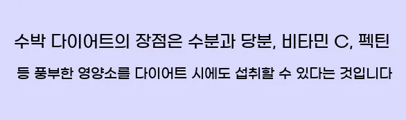  수박 다이어트의 장점은 수분과 당분, 비타민 C, 펙틴 등 풍부한 영양소를 다이어트 시에도 섭취할 수 있다는 것입니다
