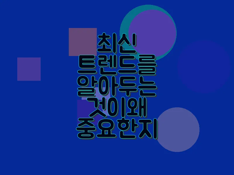 최신 트렌드를 알아두는 것이 왜 중요한지