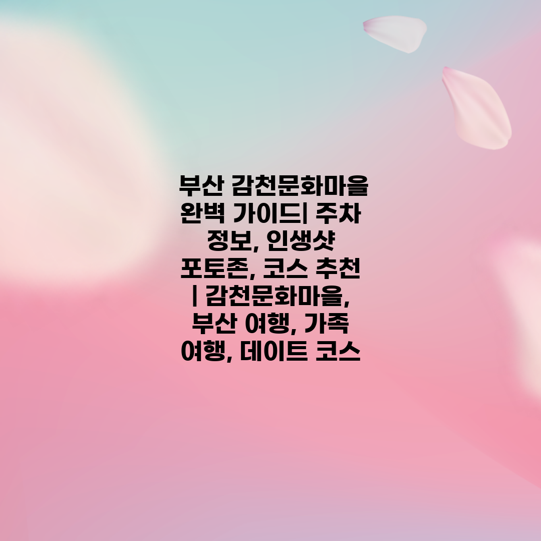  부산 감천문화마을 완벽 가이드 주차 정보, 인생샷 포