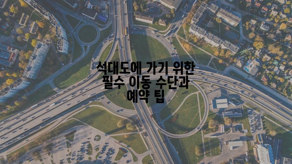 석대도에 가기 위한 필수 이동 수단과 예약 팁