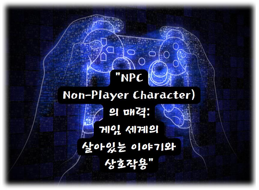 NPC(Non-Player Character)의 매력: 게임 세계의 살아있는 이야기와 상호작용