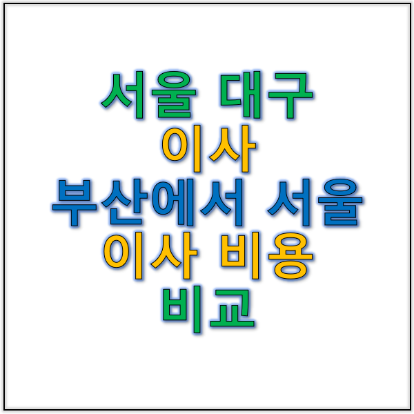 서울 대구 이사와 부산에서 서울 이사 비용 비교 알뜰한 선택