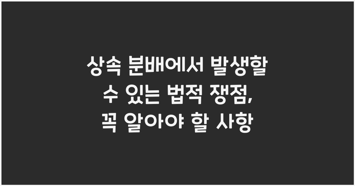 상속 분배에서 발생할 수 있는 법적 쟁점
