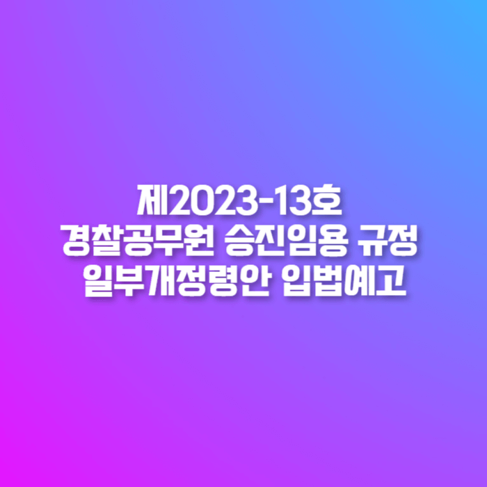  경찰청 입법예고 - 제2023-13호 경찰공무원 승진임용 규정 일부개정령안