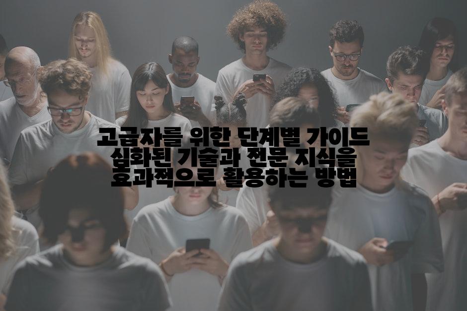 고급자를 위한 단계별 가이드 심화된 기술과 전문 지식을 효과적으로 활용하는 방법