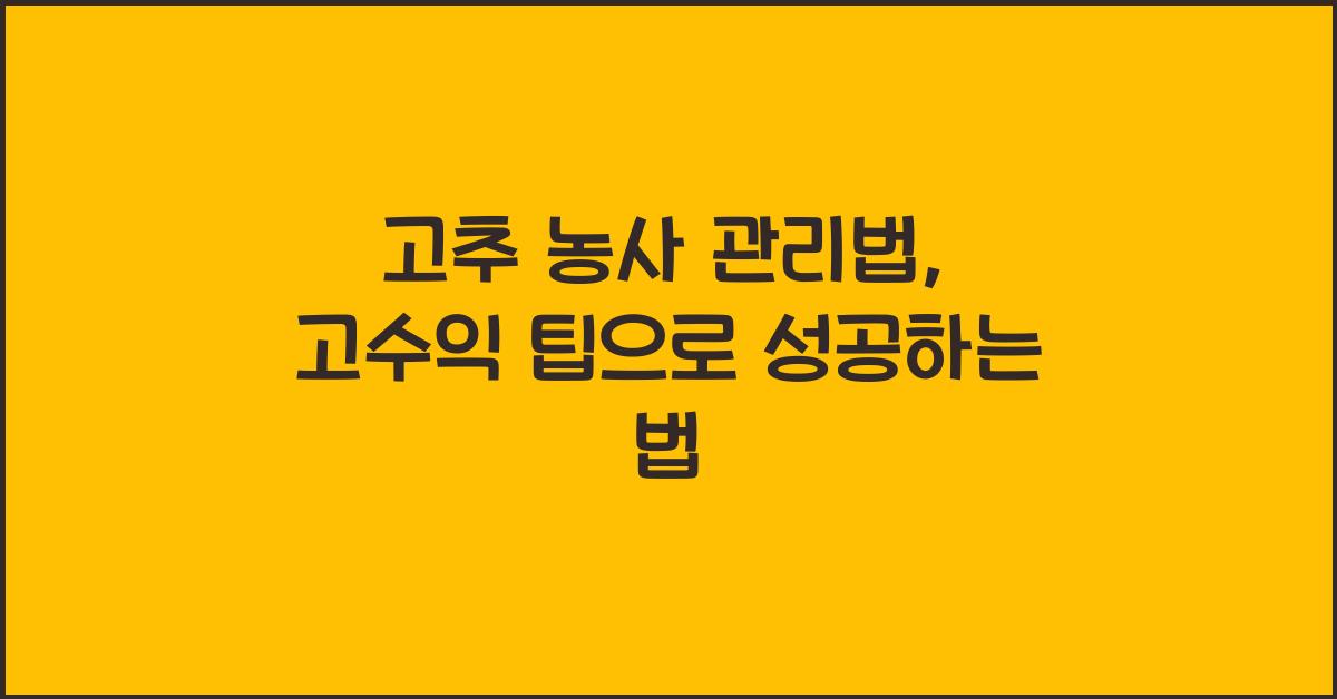 고추 농사 관리법: 고수익 농작물로 성공하는 팁